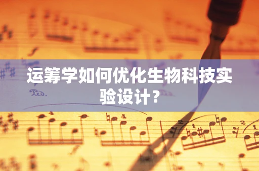 运筹学如何优化生物科技实验设计？