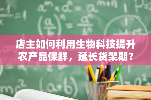 店主如何利用生物科技提升农产品保鲜，延长货架期？
