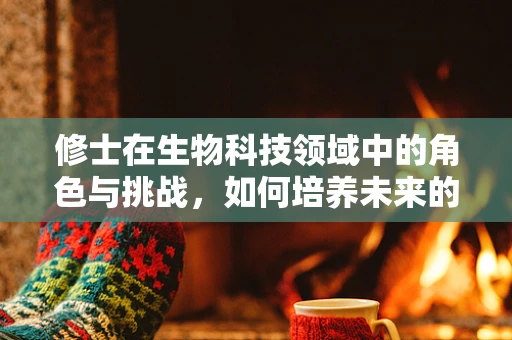 修士在生物科技领域中的角色与挑战，如何培养未来的科研精英？