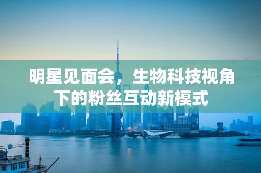 明星见面会，生物科技视角下的粉丝互动新模式