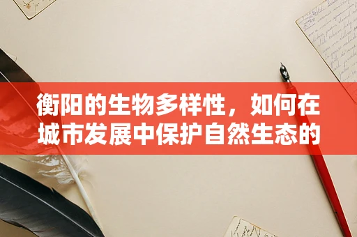 衡阳的生物多样性，如何在城市发展中保护自然生态的‘绿肺’？