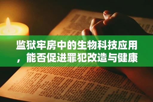 监狱牢房中的生物科技应用，能否促进罪犯改造与健康？