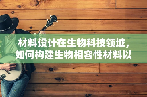 材料设计在生物科技领域，如何构建生物相容性材料以促进细胞生长？