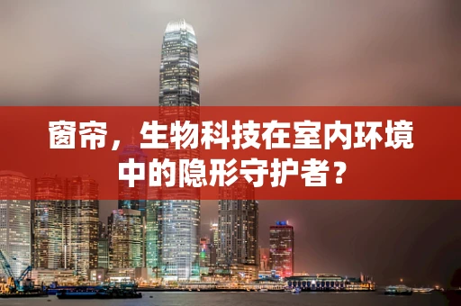 窗帘，生物科技在室内环境中的隐形守护者？