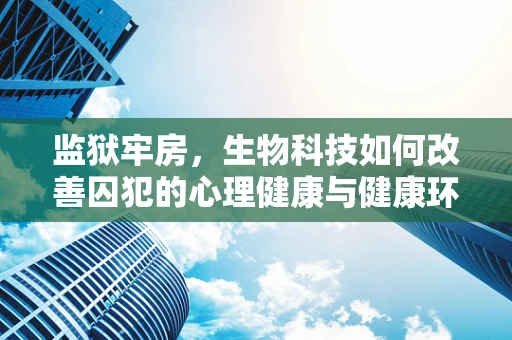 监狱牢房，生物科技如何改善囚犯的心理健康与健康环境？