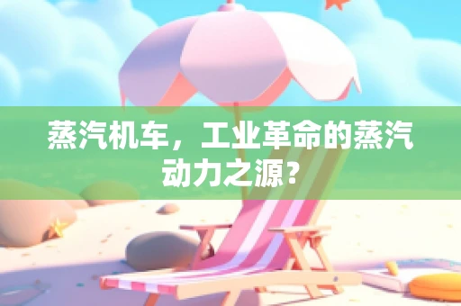 蒸汽机车，工业革命的蒸汽动力之源？