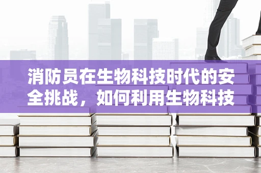 消防员在生物科技时代的安全挑战，如何利用生物科技提升消防安全？