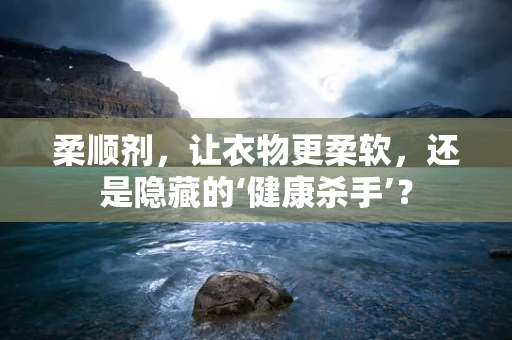 柔顺剂，让衣物更柔软，还是隐藏的‘健康杀手’？
