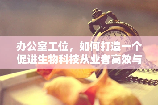 办公室工位，如何打造一个促进生物科技从业者高效与健康的微环境？