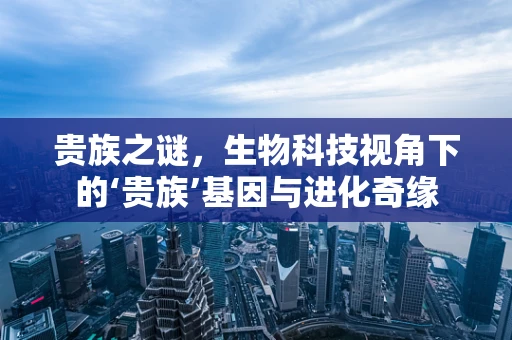贵族之谜，生物科技视角下的‘贵族’基因与进化奇缘