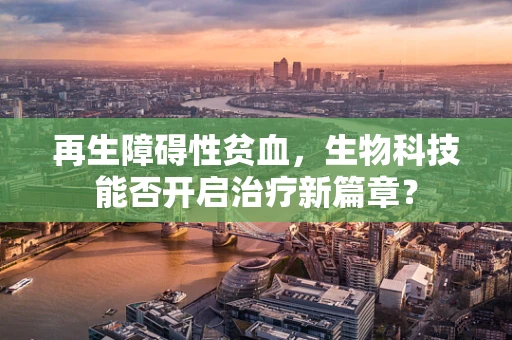 再生障碍性贫血，生物科技能否开启治疗新篇章？