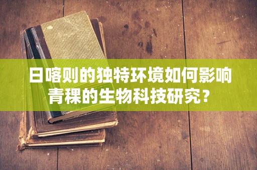 日喀则的独特环境如何影响青稞的生物科技研究？