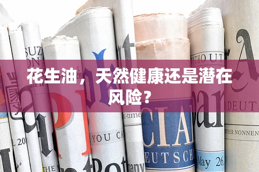 花生油，天然健康还是潜在风险？