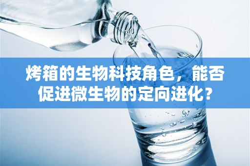 烤箱的生物科技角色，能否促进微生物的定向进化？