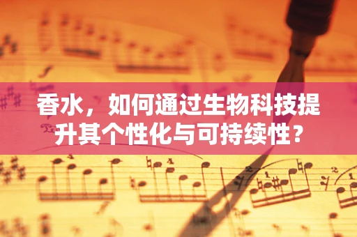 香水，如何通过生物科技提升其个性化与可持续性？