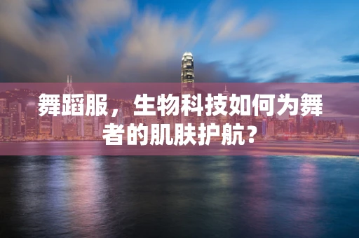 舞蹈服，生物科技如何为舞者的肌肤护航？