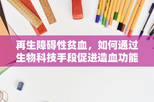再生障碍性贫血，如何通过生物科技手段促进造血功能恢复？