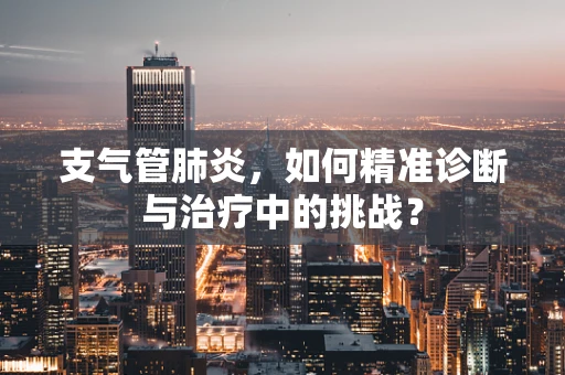 支气管肺炎，如何精准诊断与治疗中的挑战？