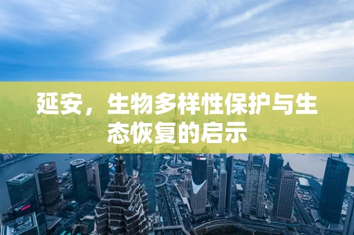 延安，生物多样性保护与生态恢复的启示