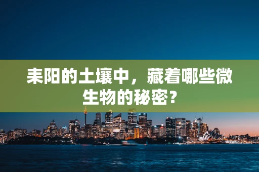 耒阳的土壤中，藏着哪些微生物的秘密？