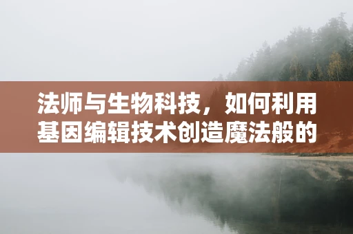 法师与生物科技，如何利用基因编辑技术创造魔法般的生物？