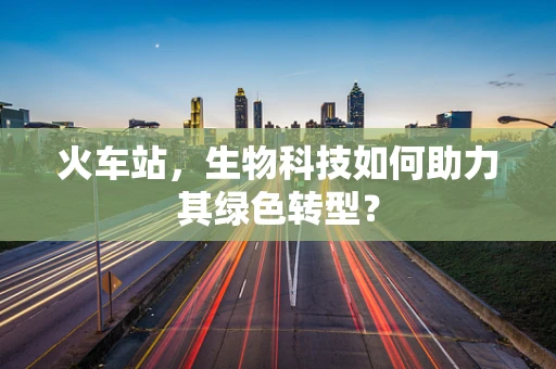 火车站，生物科技如何助力其绿色转型？