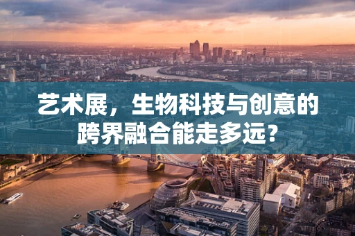 艺术展，生物科技与创意的跨界融合能走多远？
