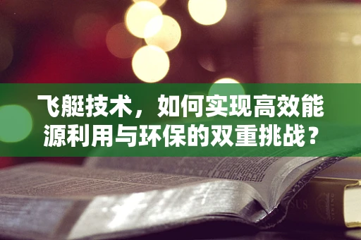 飞艇技术，如何实现高效能源利用与环保的双重挑战？