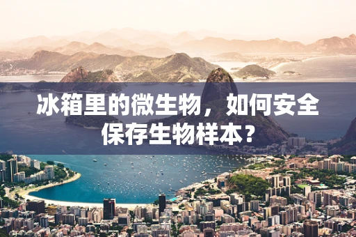 冰箱里的微生物，如何安全保存生物样本？