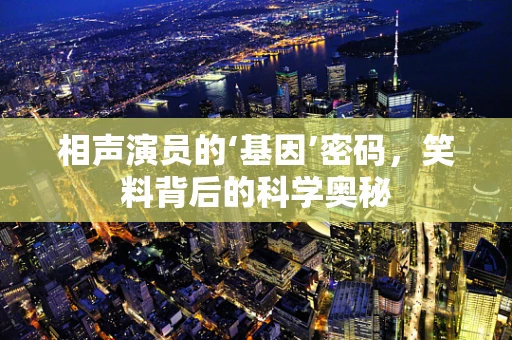 相声演员的‘基因’密码，笑料背后的科学奥秘