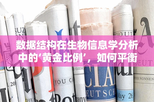 数据结构在生物信息学分析中的‘黄金比例’，如何平衡效率与可读性？