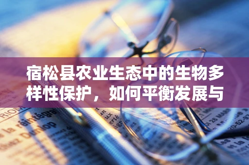 宿松县农业生态中的生物多样性保护，如何平衡发展与自然？