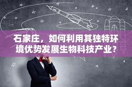 石家庄，如何利用其独特环境优势发展生物科技产业？