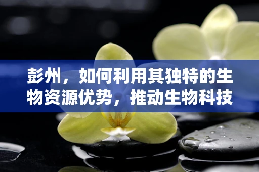彭州，如何利用其独特的生物资源优势，推动生物科技新发展？