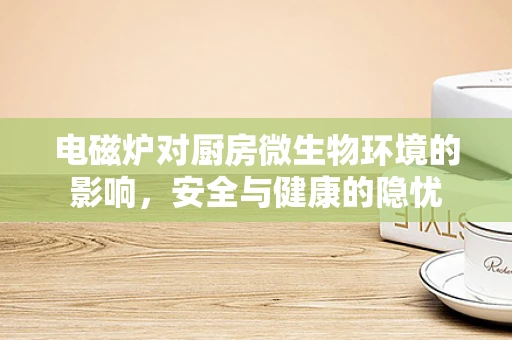 电磁炉对厨房微生物环境的影响，安全与健康的隐忧