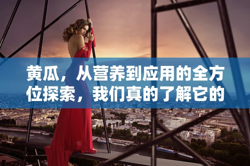 黄瓜，从营养到应用的全方位探索，我们真的了解它的一切吗？