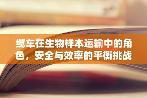 缆车在生物样本运输中的角色，安全与效率的平衡挑战？