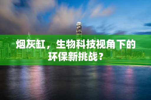 烟灰缸，生物科技视角下的环保新挑战？