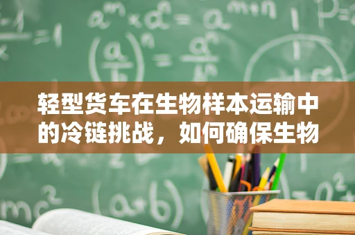 轻型货车在生物样本运输中的冷链挑战，如何确保生物样本的活性与安全？