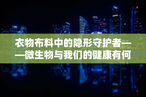 衣物布料中的隐形守护者——微生物与我们的健康有何关联？