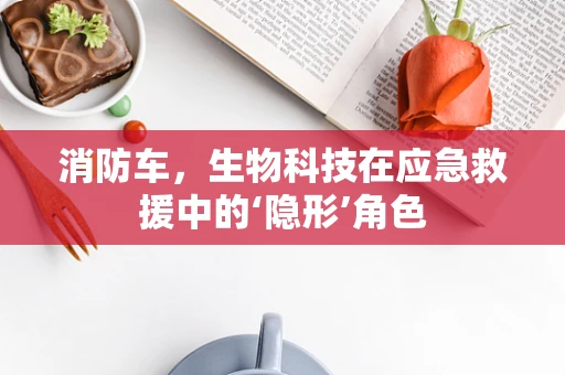 消防车，生物科技在应急救援中的‘隐形’角色