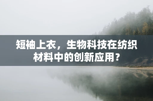 短袖上衣，生物科技在纺织材料中的创新应用？