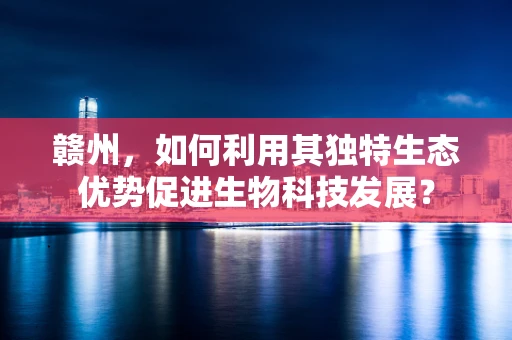 赣州，如何利用其独特生态优势促进生物科技发展？