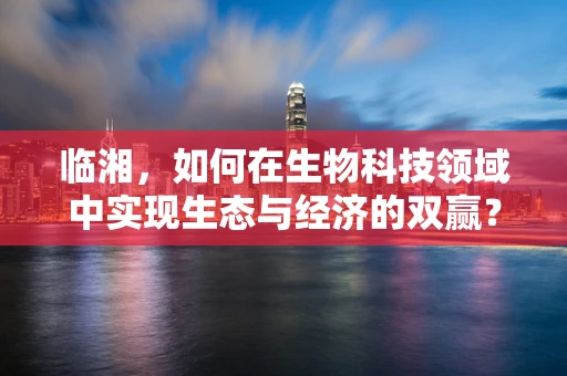 临湘，如何在生物科技领域中实现生态与经济的双赢？