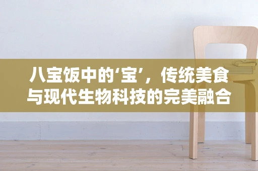 八宝饭中的‘宝’，传统美食与现代生物科技的完美融合？