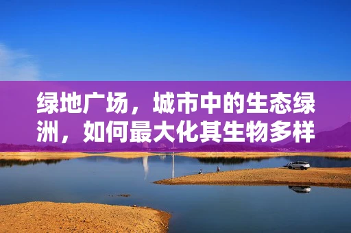 绿地广场，城市中的生态绿洲，如何最大化其生物多样性价值？