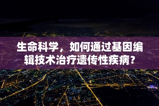 生命科学，如何通过基因编辑技术治疗遗传性疾病？