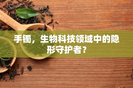 手镯，生物科技领域中的隐形守护者？