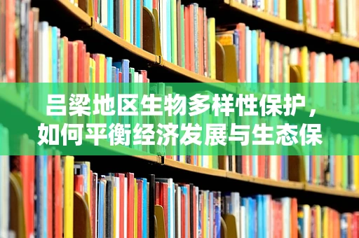 吕梁地区生物多样性保护，如何平衡经济发展与生态保护？