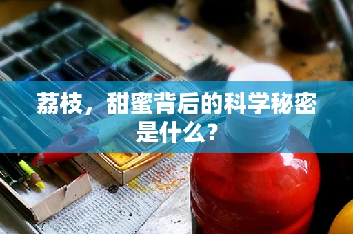 荔枝，甜蜜背后的科学秘密是什么？